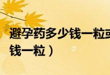 避孕藥多少錢一?；蚨嗌馘X一盒（避孕藥多少錢一粒）