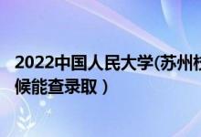 2022中國人民大學(蘇州校區(qū))錄取時間及查詢?nèi)肟冢ㄊ裁磿r候能查錄?。?class=