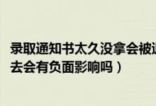 錄取通知書太久沒(méi)拿會(huì)被退回嗎（2022拿到錄取通知書后不去會(huì)有負(fù)面影響嗎）
