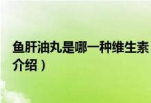 魚(yú)肝油丸是哪一種維生素（關(guān)于魚(yú)肝油丸是哪一種維生素的介紹）
