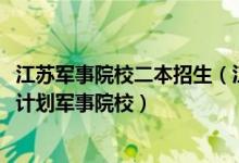 江蘇軍事院校二本招生（江蘇2022本科提前批征求志愿招生計(jì)劃軍事院校）