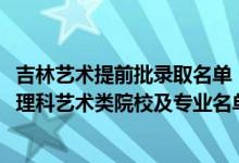 吉林藝術提前批錄取名單（2022吉林提前批征集志愿第二輪理科藝術類院校及專業(yè)名單）