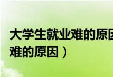大學生就業(yè)難的原因和解決方法（大學生就業(yè)難的原因）