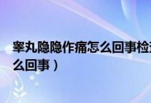 睪丸隱隱作痛怎么回事檢查啥問(wèn)題都沒(méi)有（睪丸隱隱作痛怎么回事）