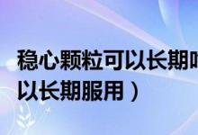 穩(wěn)心顆?？梢蚤L(zhǎng)期吃服用嗎（穩(wěn)心顆?？刹豢梢蚤L(zhǎng)期服用）