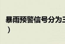 暴雨預(yù)警信號(hào)分為三級(jí)分別為（暴雨預(yù)警信號(hào)）