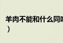 羊肉不能和什么同吃?。ㄑ蛉獠荒芎褪裁赐裕?class=