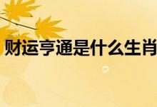 財運(yùn)亨通是什么生肖（財運(yùn)亨通是什么意思）