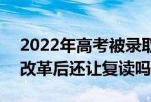 2022年高考被錄取后不去讀會有什么影響(改革后還讓復讀嗎)