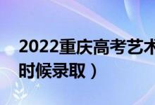 2022重慶高考藝術(shù)類?？婆浫r間（什么時候錄取）