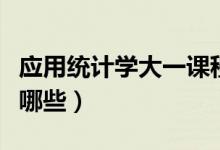 應(yīng)用統(tǒng)計(jì)學(xué)大一課程（應(yīng)用統(tǒng)計(jì)學(xué)專(zhuān)業(yè)課程有哪些）