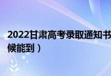 2022甘肅高考錄取通知書(shū)發(fā)放時(shí)間及查詢?nèi)肟冢ㄒ话闶裁磿r(shí)候能到）