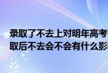 錄取了不去上對明年高考有哪些影響?(2022高考被大學(xué)錄取后不去會不會有什么影響)