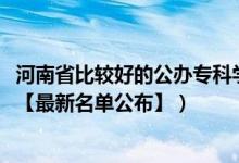 河南省比較好的公辦?？茖W(xué)校（2022年河南?？茖W(xué)校有哪些【最新名單公布】）