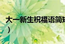 大一新生祝福語簡(jiǎn)短一句話（新生祝福語精選）