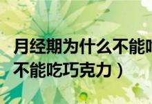 月經期為什么不能吃生冷食物(月經期為什么不能吃巧克力)