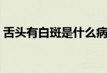 舌頭有白斑是什么?。ㄉ囝^有白斑是什么?。?class=