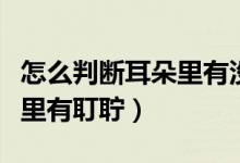 怎么判斷耳朵里有沒(méi)有進(jìn)蒼蠅（怎么判斷耳朵里有耵聹）