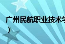 廣州民航職業(yè)技術(shù)學(xué)院怎么樣(全國排名第幾)