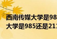 西南傳媒大學是985還是211學校（西南傳媒大學是985還是211）