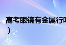 高考眼鏡有金屬行嗎(高考對(duì)眼鏡有什么要求)