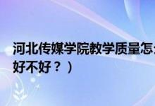 河北傳媒學(xué)院教學(xué)質(zhì)量怎么樣（河北傳媒學(xué)院怎么樣？評價(jià)好不好？）