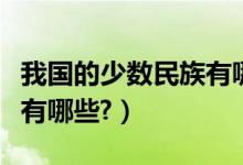 我國的少數(shù)民族有哪些風俗（我國的少數(shù)民族有哪些?）