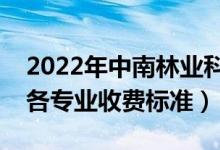 2022年中南林業(yè)科技大學(xué)學(xué)費(fèi)多少錢（一年各專業(yè)收費(fèi)標(biāo)準(zhǔn)）