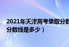 2021年天津高考錄取分數(shù)線是多少（2021年天津高考錄取分數(shù)線是多少）