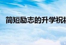 簡短勵志的升學(xué)祝福寄語（升學(xué)祝福贈言）