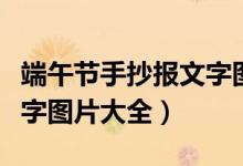 端午節(jié)手抄報(bào)文字圖片大全（端午節(jié)手抄報(bào)文字圖片大全）