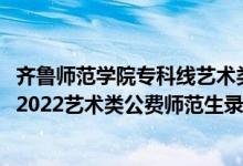 齊魯師范學(xué)院專科線藝術(shù)類最低多少分2020（齊魯師范學(xué)院2022藝術(shù)類公費師范生錄取分數(shù)線是多少）