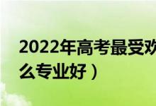 2022年高考最受歡迎的十大專業(yè)（報考學(xué)什么專業(yè)好）