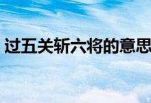 過(guò)五關(guān)斬六將的意思（過(guò)五關(guān)斬六將的意思）