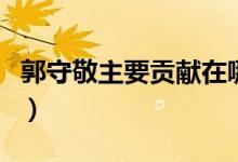郭守敬主要貢獻(xiàn)在哪個領(lǐng)域（郭守敬主要貢獻(xiàn)）
