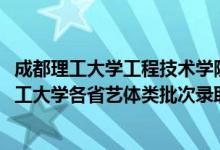 成都理工大學(xué)工程技術(shù)學(xué)院藝體生錄取分數(shù)線(2022成都理工大學(xué)各省藝體類批次錄取分數(shù)線是多少)