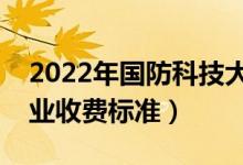 2022年國防科技大學(xué)學(xué)費多少錢（一年各專業(yè)收費標準）