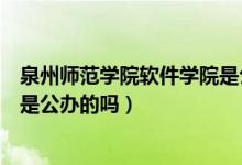 泉州師范學院軟件學院是公立的嗎（泉州師范學院軟件學院是公辦的嗎）