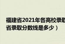 福建省2021年各高校錄取分數(shù)線（2021年三明學院在福建省錄取分數(shù)線是多少）