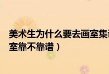 美術(shù)生為什么要去畫(huà)室集訓(xùn)呢（藝考生集訓(xùn)怎么知道一個(gè)畫(huà)室靠不靠譜）