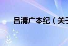 呂清廣本紀(jì)(關(guān)于呂清廣本紀(jì)的介紹)