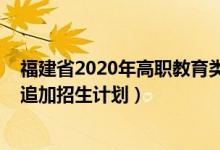 福建省2020年高職教育類招生（2022福建?？莆锢眍悓I(yè)追加招生計劃）