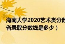 海南大學(xué)2020藝術(shù)類分數(shù)線（海南大學(xué)2022藝術(shù)類專業(yè)各省錄取分數(shù)線是多少）