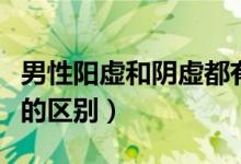 男性陽(yáng)虛和陰虛都有怎么辦（男性陽(yáng)虛和陰虛的區(qū)別）
