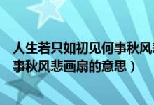 人生若只如初見何事秋風(fēng)悲畫扇的寓意(人生若只如初見何事秋風(fēng)悲畫扇的意思)