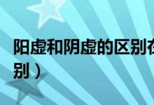 陽(yáng)虛和陰虛的區(qū)別在于哪里（陽(yáng)虛和陰虛的區(qū)別）