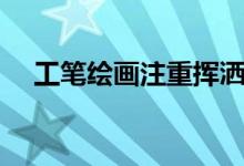 工筆繪畫注重揮灑隨意（工筆繪畫注重）