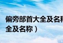 偏旁部首大全及名稱可直接復制（偏旁部首大全及名稱）