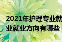 2021年護(hù)理專業(yè)就業(yè)現(xiàn)狀（2021高級護(hù)理專業(yè)就業(yè)方向有哪些）