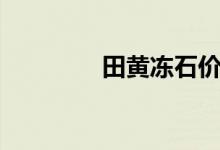 田黃凍石價(jià)格(田黃凍石)